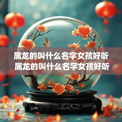 属龙的叫什么名字女孩好听 属龙的叫什么名字女孩好听点