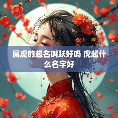 属虎的起名叫跃好吗 虎起什么名字好