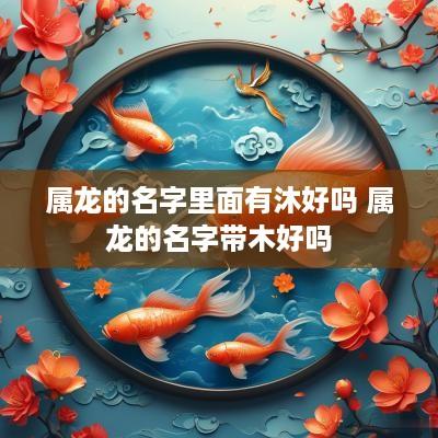 属龙的名字里面有沐好吗 属龙的名字带木好吗