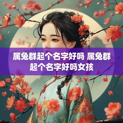 属兔群起个名字好吗 属兔群起个名字好吗女孩