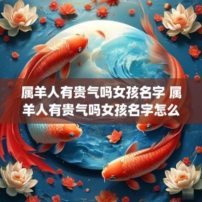 属羊人有贵气吗女孩名字 属羊人有贵气吗女孩名字怎么取