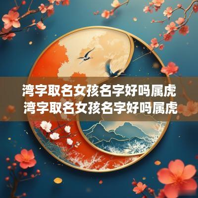 湾字取名女孩名字好吗属虎 湾字取名女孩名字好吗属虎的