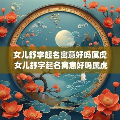 女儿舒字起名寓意好吗属虎 女儿舒字起名寓意好吗属虎的
