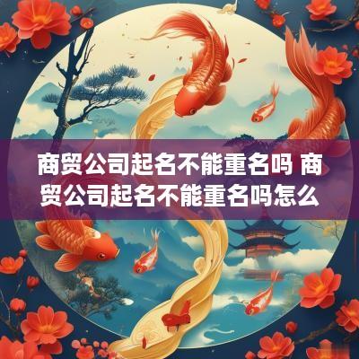 商贸公司起名不能重名吗 商贸公司起名不能重名吗怎么办