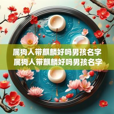 属狗人带麒麟好吗男孩名字 属狗人带麒麟好吗男孩名字叫什么