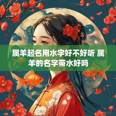 属羊起名用水字好不好听 属羊的名字带水好吗