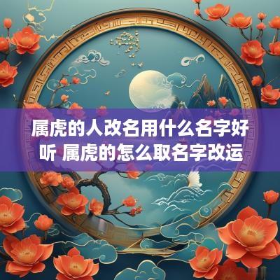 属虎的人改名用什么名字好听 属虎的怎么取名字改运
