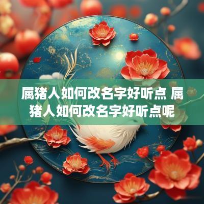 属猪人如何改名字好听点 属猪人如何改名字好听点呢