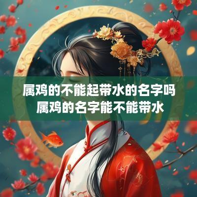 属鸡的不能起带水的名字吗 属鸡的名字能不能带水 属鸡的不能起带水的名字吗 属鸡的名字能不能带水