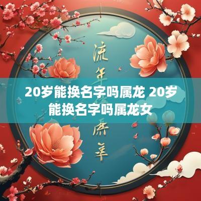 20岁能换名字吗属龙 20岁能换名字吗属龙女