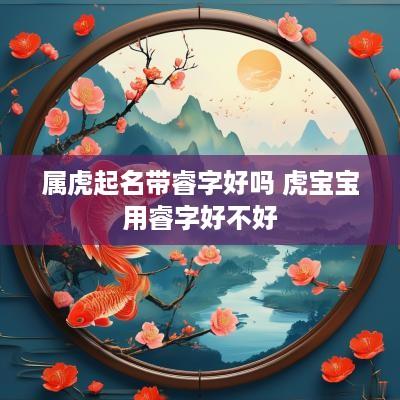 属虎起名带睿字好吗 虎宝宝用睿字好不好