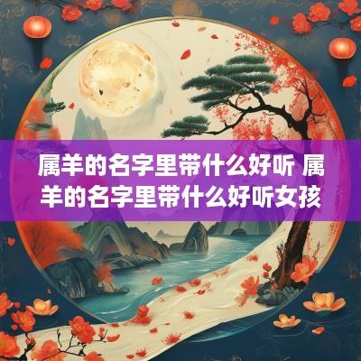 属羊的名字里带什么好听 属羊的名字里带什么好听女孩