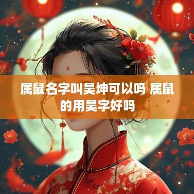 属鼠名字叫昊坤可以吗 属鼠的用昊字好吗