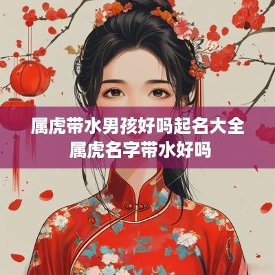 属虎带水男孩好吗起名大全 属虎名字带水好吗
