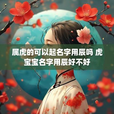 属虎的可以起名字用辰吗 虎宝宝名字用辰好不好
