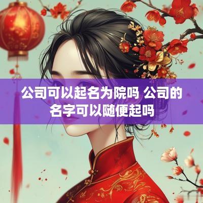 公司可以起名为院吗 公司的名字可以随便起吗