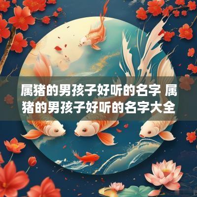 属猪的男孩子好听的名字 属猪的男孩子好听的名字大全