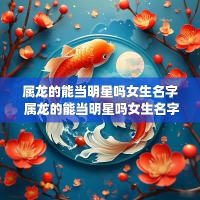 属龙的能当明星吗女生名字 属龙的能当明星吗女生名字怎么取 属龙的能当明星吗女生名字 属龙的能当明星吗女生名字怎么取