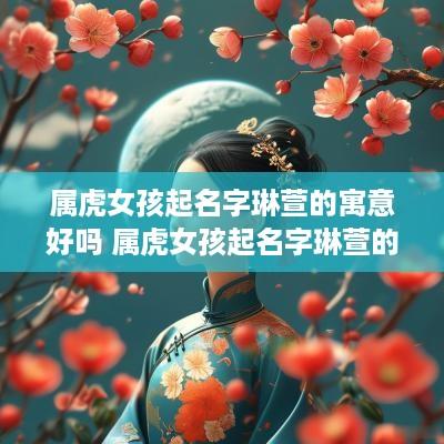 属虎女孩起名字琳萱的寓意好吗 属虎女孩起名字琳萱的寓意好吗