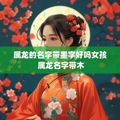 属龙的名字带墨字好吗女孩 属龙名字带木