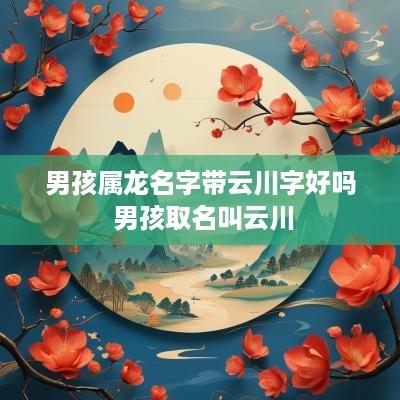 男孩属龙名字带云川字好吗 男孩取名叫云川
