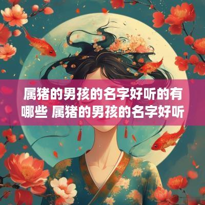 属猪的男孩的名字好听的有哪些 属猪的男孩的名字好听的有哪些呢
