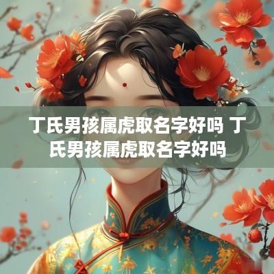 丁氏男孩属虎取名字好吗 丁氏男孩属虎取名字好吗