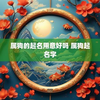 属狗的起名用意好吗 属狗起名字
