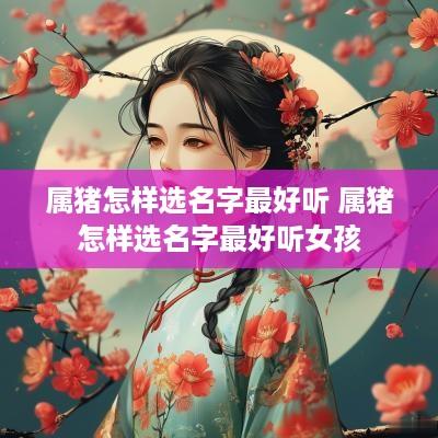 属猪怎样选名字最好听 属猪怎样选名字最好听女孩