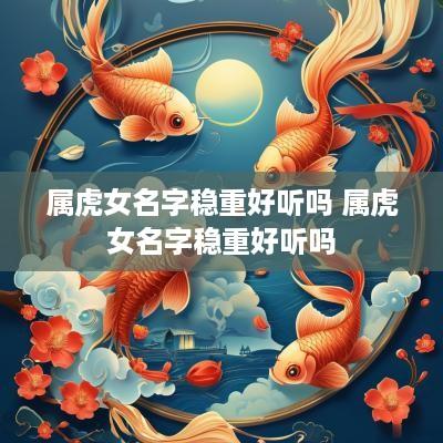 属虎女名字稳重好听吗 属虎女名字稳重好听吗