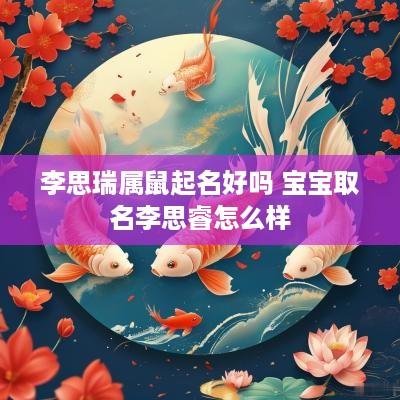 李思瑞属鼠起名好吗 宝宝取名李思睿怎么样
