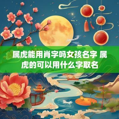 属虎能用肖字吗女孩名字 属虎的可以用什么字取名