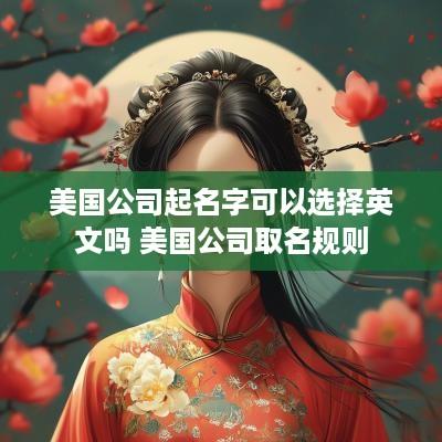 美国公司起名字可以选择英文吗 美国公司取名规则