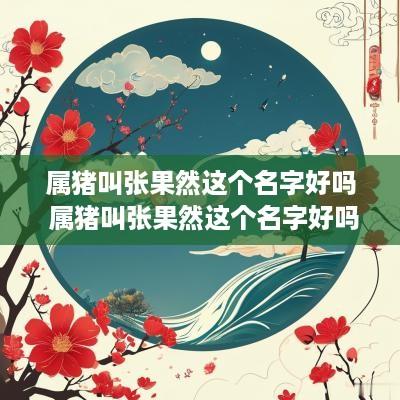 属猪叫张果然这个名字好吗 属猪叫张果然这个名字好吗女孩