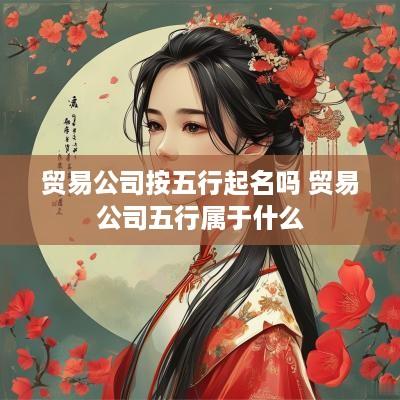 贸易公司按五行起名吗 贸易公司五行属于什么