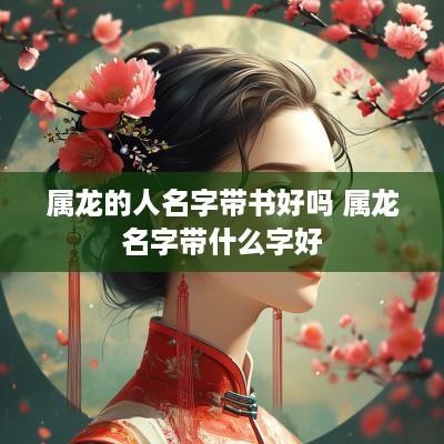 属龙的人名字带书好吗 属龙名字带什么字好