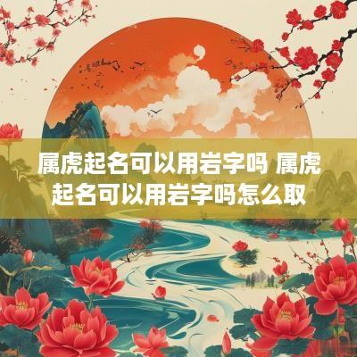 属虎起名可以用岩字吗 属虎起名可以用岩字吗怎么取