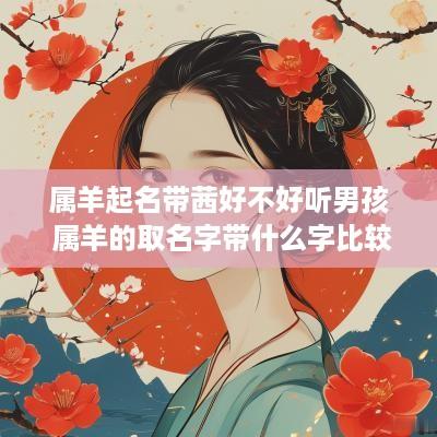 属羊起名带茜好不好听男孩 属羊的取名字带什么字比较好