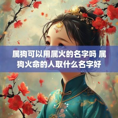 属狗可以用属火的名字吗 属狗火命的人取什么名字好