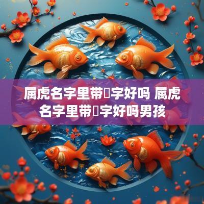 属虎名字里带璟字好吗 属虎名字里带璟字好吗男孩