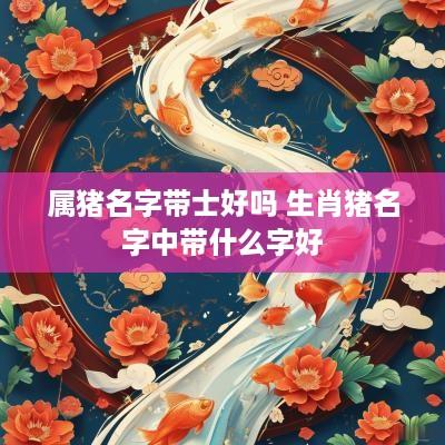 属猪名字带士好吗 生肖猪名字中带什么字好