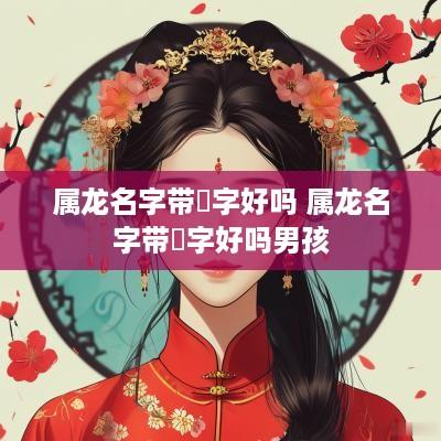 属龙名字带玥字好吗 属龙名字带玥字好吗男孩
