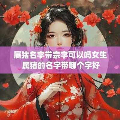 属猪名字带宗字可以吗女生 属猪的名字带哪个字好