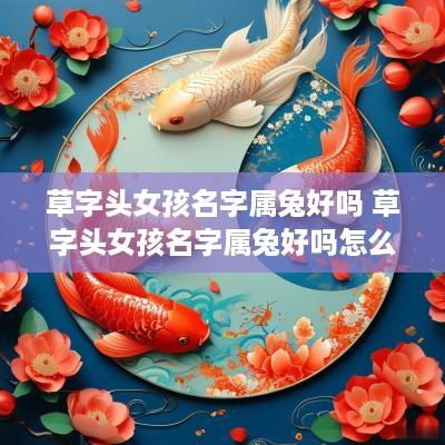 草字头女孩名字属兔好吗 草字头女孩名字属兔好吗怎么取