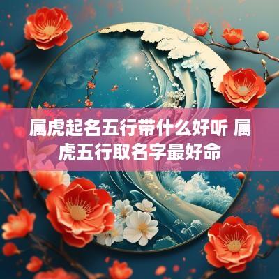 属虎起名五行带什么好听 属虎五行取名字最好命