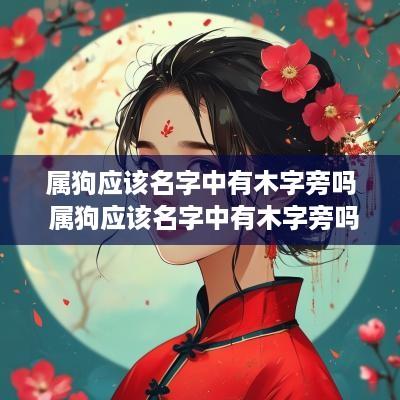 属狗应该名字中有木字旁吗 属狗应该名字中有木字旁吗为什么