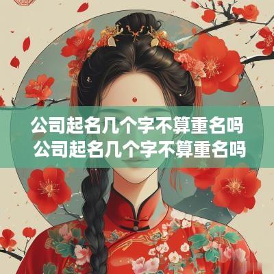 公司起名几个字不算重名吗 公司起名几个字不算重名吗知乎