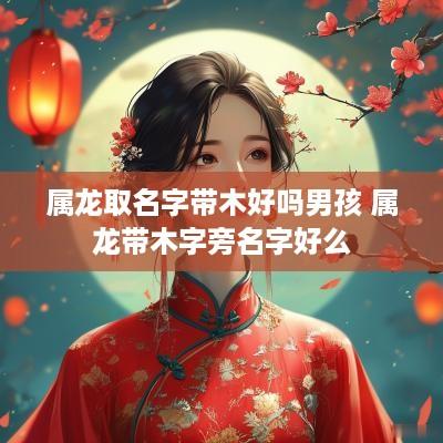 属龙取名字带木好吗男孩 属龙带木字旁名字好么
