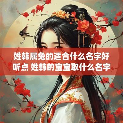 姓韩属兔的适合什么名字好听点 姓韩的宝宝取什么名字好