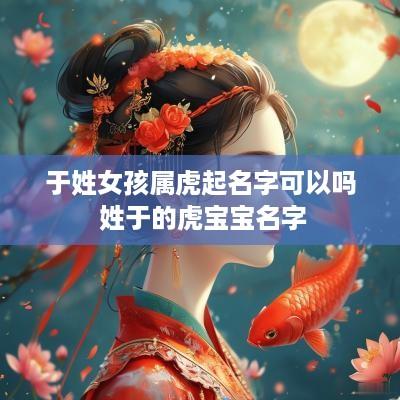 于姓女孩属虎起名字可以吗 姓于的虎宝宝名字